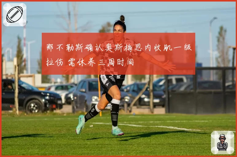 那不勒斯确认奥斯梅恩内收肌一级拉伤 需休养三周时间