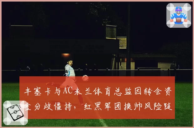 丰塞卡与AC米兰体育总监因转会资金分歧僵持，红黑军团换帅风险陡增