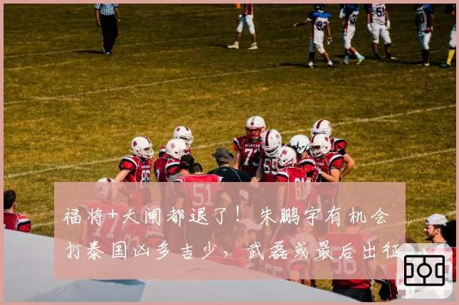 福将+大闸都退了！朱鹏宇有机会 打泰国凶多吉少，武磊或最后出征