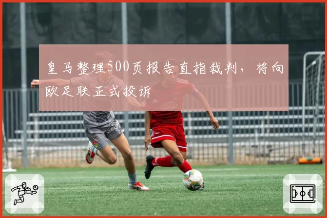 皇马整理500页报告直指裁判，将向欧足联正式投诉