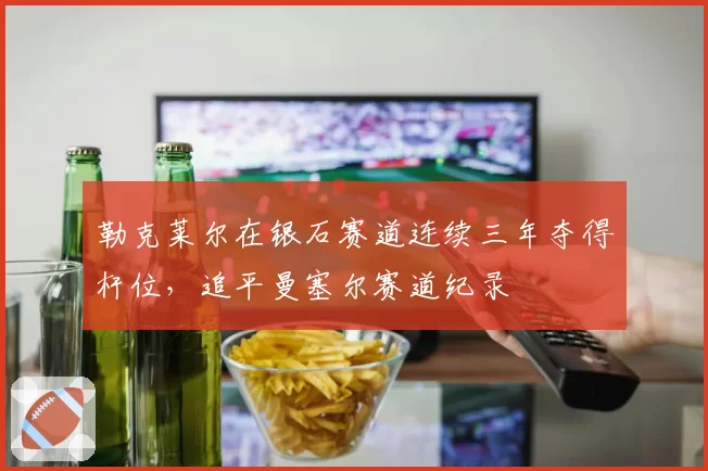 勒克莱尔在银石赛道连续三年夺得杆位，追平曼塞尔赛道纪录