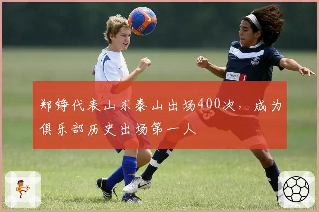 郑铮代表山东泰山出场400次，成为俱乐部历史出场第一人
