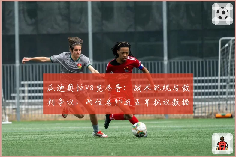 瓜迪奥拉vs克洛普:战术犯规与裁判争议,两位名帅近五年抗议数据对比