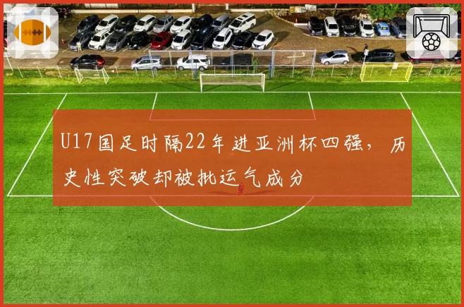 U17国足时隔22年进亚洲杯四强，历史性突破却被批运气成分