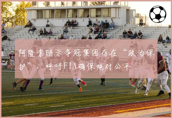 阿隆索暗示争冠集团存在“政治保护”，呼吁FIA确保绝对公平