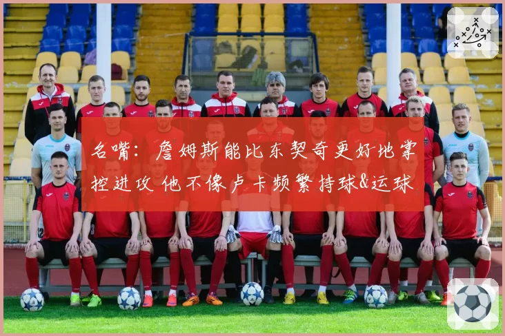 名嘴：詹姆斯能比东契奇更好地掌控进攻 他不像卢卡频繁持球&运球