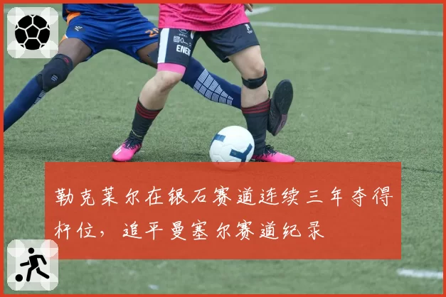 勒克莱尔在银石赛道连续三年夺得杆位，追平曼塞尔赛道纪录