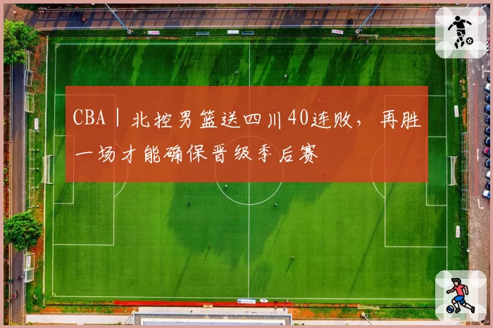 CBA｜北控男篮送四川40连败，再胜一场才能确保晋级季后赛