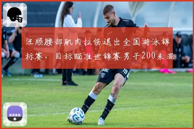 汪顺腰部肌肉拉伤退出全国游泳锦标赛，目标瞄准世锦赛男子200米混合泳