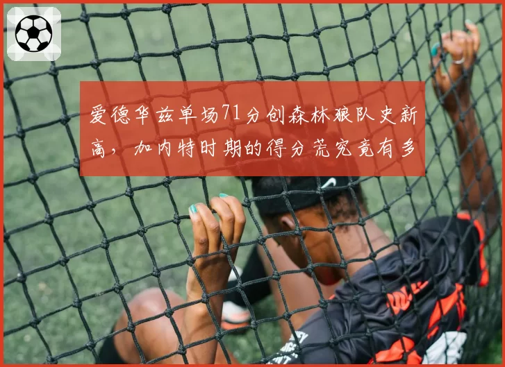 爱德华兹单场71分创森林狼队史新高，加内特时期的得分荒究竟有多夸张？