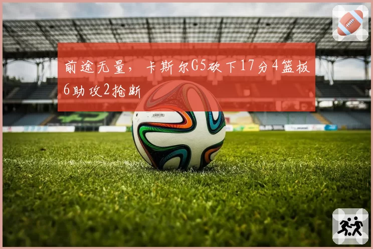 前途无量，卡斯尔G5砍下17分4篮板6助攻2抢断