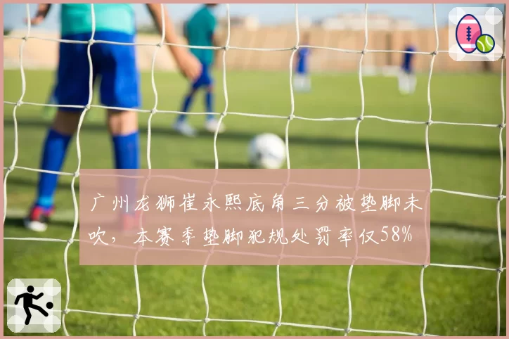 广州龙狮崔永熙底角三分被垫脚未吹，本赛季垫脚犯规处罚率仅58%