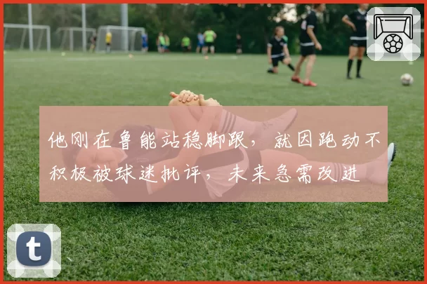 他刚在鲁能站稳脚跟，就因跑动不积极被球迷批评，未来急需改进