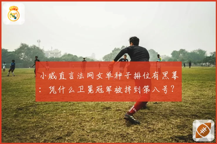 小威直言法网女单种子排位有黑幕：凭什么卫冕冠军被挤到第八号？
