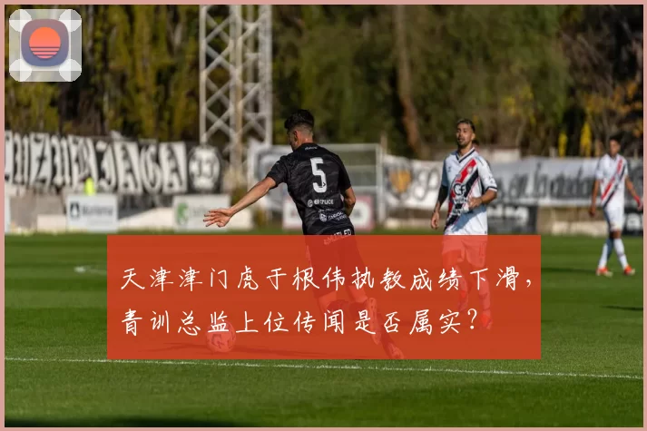 天津津门虎于根伟执教成绩下滑，青训总监上位传闻是否属实？