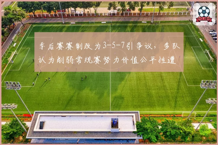季后赛赛制改为3-5-7引争议，多队认为削弱常规赛努力价值公平性遭质疑