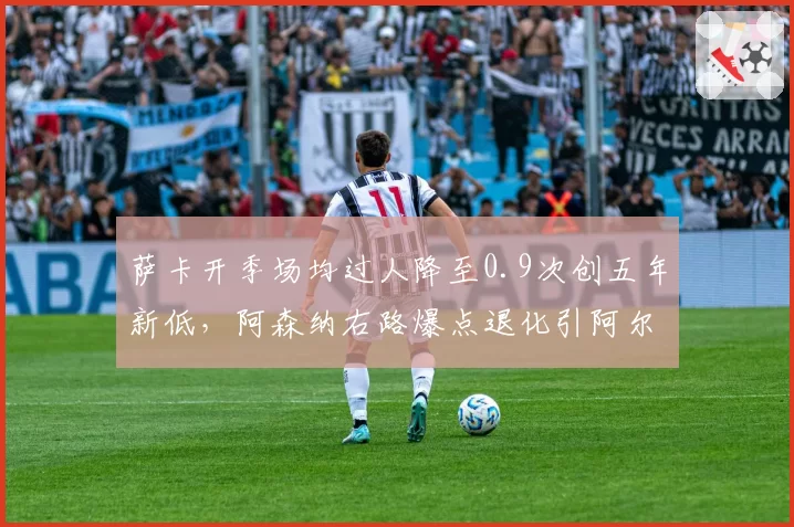 萨卡开季场均过人降至0.9次创五年新低,阿森纳右路爆点退化引阿尔特塔担忧