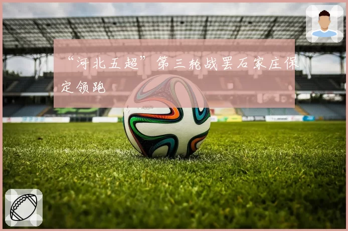 “河北五超”第三轮战罢石家庄保定领跑