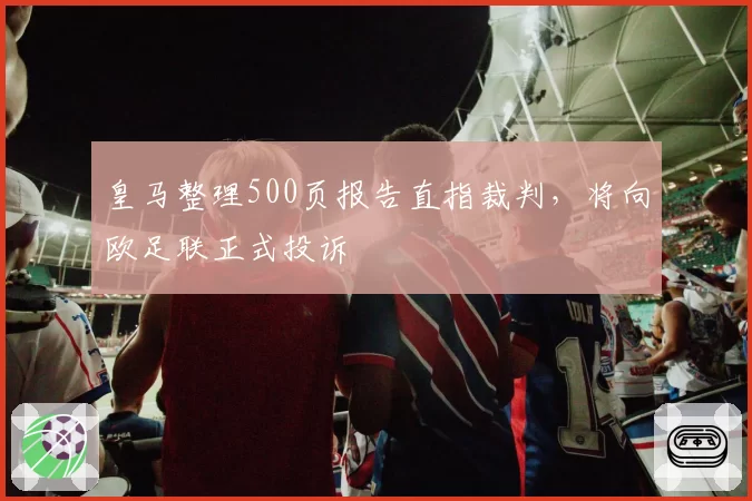 皇马整理500页报告直指裁判，将向欧足联正式投诉