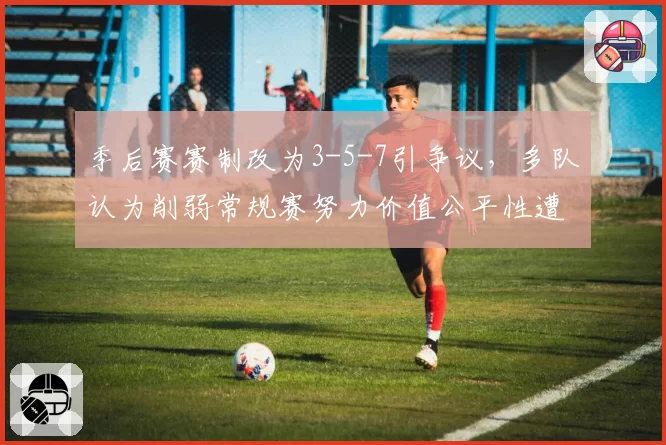 季后赛赛制改为3-5-7引争议，多队认为削弱常规赛努力价值公平性遭质疑