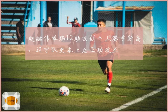 赵继伟单场12助攻创个人赛季新高，辽宁队史本土后卫助攻王