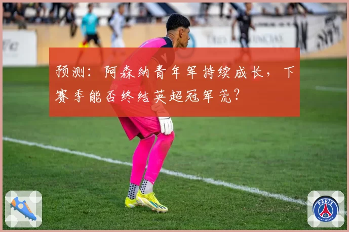 预测：阿森纳青年军持续成长，下赛季能否终结英超冠军荒？