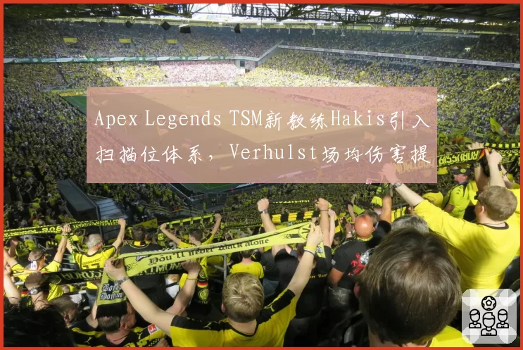 Apex Legends TSM新教练Hakis引入扫描位体系，Verhulst场均伤害提升至2300，对比之前突击位打法
