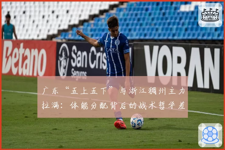 广东“五上五下”与浙江稠州主力拉满:体能分配背后的战术哲学差异