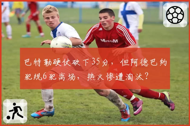巴特勒硬仗砍下35分，但阿德巴约犯规6犯离场，热火惨遭淘汰？