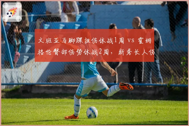 文班亚马脚踝扭伤休战1周 vs 霍姆格伦臀部伤势休战2周，新秀长人伤病预防策略差异