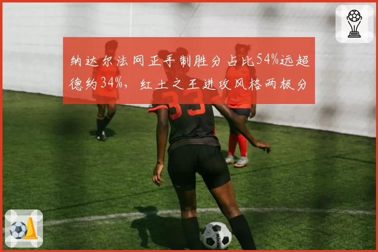 纳达尔法网正手制胜分占比54%远超德约34%，红土之王进攻风格两极分化__br_
