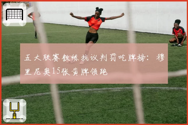 五大联赛教练抗议判罚吃牌榜：穆里尼奥15张黄牌领跑