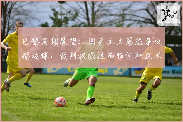 巴黎周期展望：国乒主力屡陷争议擦边球，裁判权威性面临何种技术升级？
