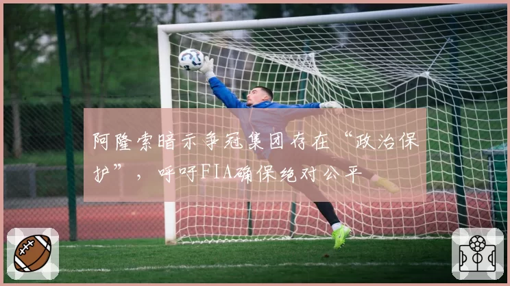 阿隆索暗示争冠集团存在“政治保护”，呼吁FIA确保绝对公平