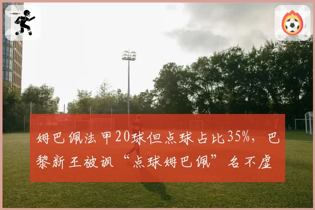 姆巴佩法甲20球但点球占比35%，巴黎新王被讽“点球姆巴佩”名不虚传