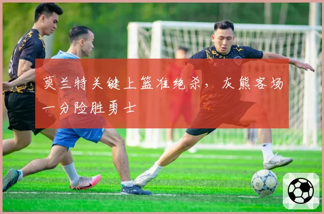 莫兰特关键上篮准绝杀，灰熊客场一分险胜勇士