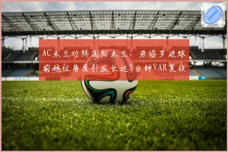 AC米兰对阵国际米兰，劳塔罗进球前越位角度引发长达5分钟VAR复核