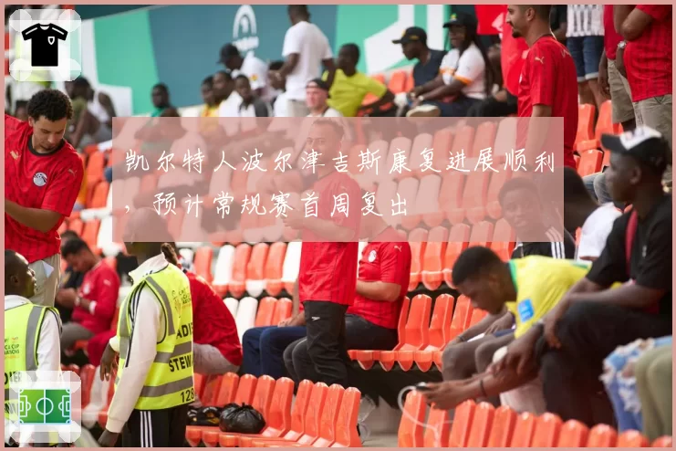 凯尔特人波尔津吉斯康复进展顺利，预计常规赛首周复出
