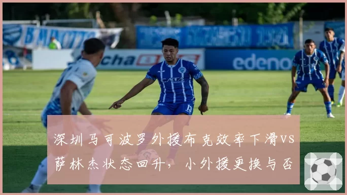 深圳马可波罗外援布克效率下滑vs萨林杰状态回升,小外援更换与否的阵容成本对比