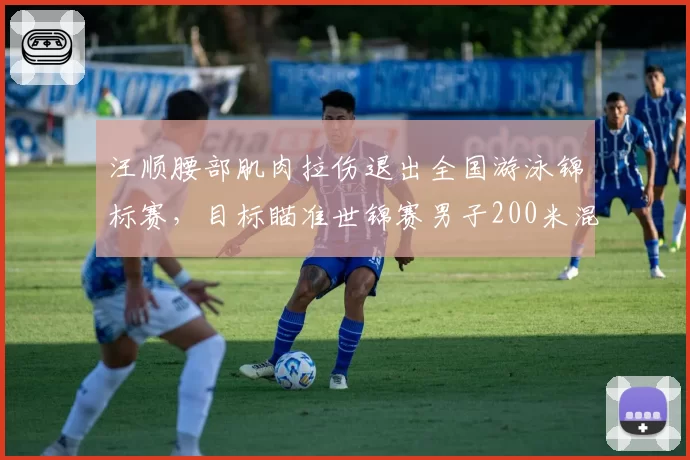 汪顺腰部肌肉拉伤退出全国游泳锦标赛，目标瞄准世锦赛男子200米混合泳