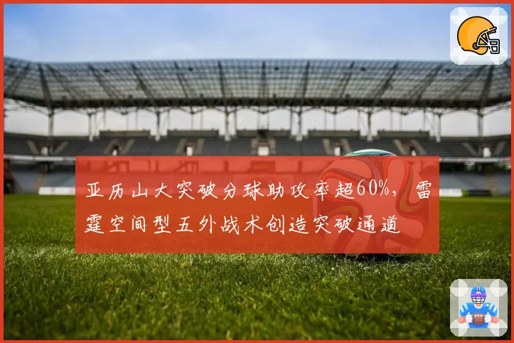 亚历山大突破分球助攻率超60%，雷霆空间型五外战术创造突破通道
