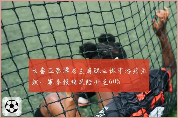 长春亚泰谭龙左肩脱臼保守治疗无效，赛季报销风险升至60%