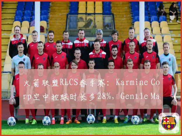 火箭联盟RLCS春季赛：Karmine Corp空中控球时长多28%，Gentle Mates少15%