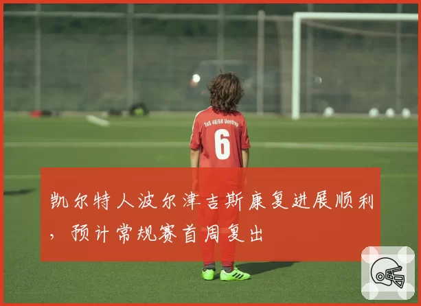 凯尔特人波尔津吉斯康复进展顺利，预计常规赛首周复出