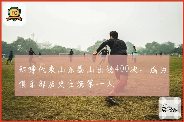 郑铮代表山东泰山出场400次，成为俱乐部历史出场第一人