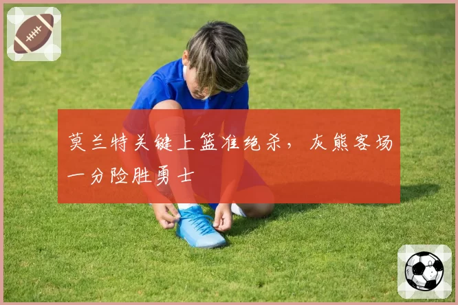 莫兰特关键上篮准绝杀，灰熊客场一分险胜勇士