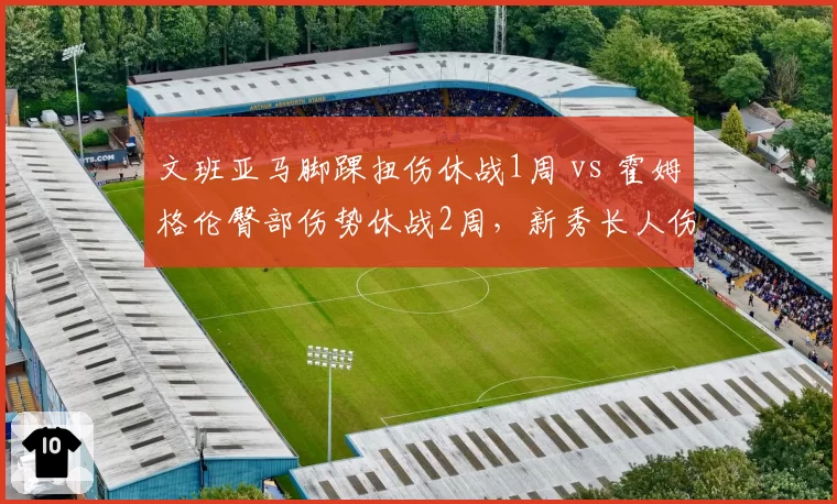 文班亚马脚踝扭伤休战1周 vs 霍姆格伦臀部伤势休战2周，新秀长人伤病预防策略差异
