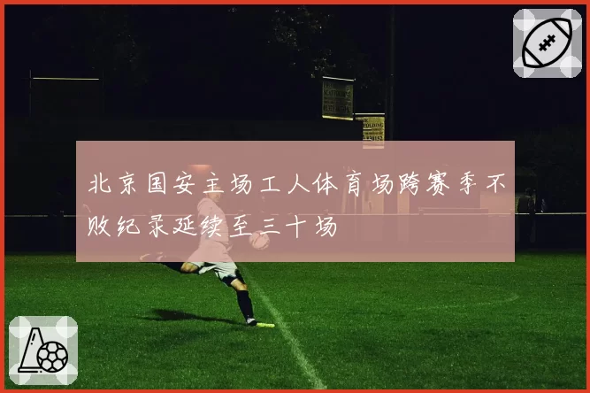 北京国安主场工人体育场跨赛季不败纪录延续至三十场