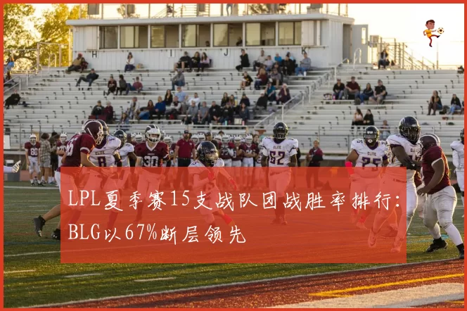 LPL夏季赛15支战队团战胜率排行：BLG以67%断层领先