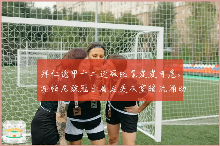 拜仁德甲十二连冠纪录岌岌可危,孔帕尼欧冠出局后更衣室暗流涌动